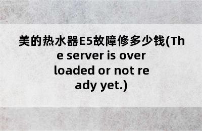 美的热水器E5故障修多少钱(The server is overloaded or not ready yet.)